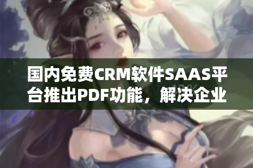 國內(nèi)免費CRM軟件SAAS平臺推出PDF功能，解決企業(yè)PDF編輯需求