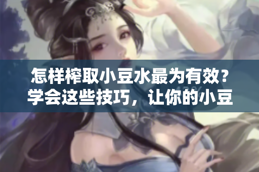 怎樣榨取小豆水最為有效？學(xué)會這些技巧，讓你的小豆水更豐盈滋潤