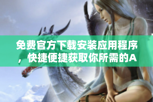 免費官方下載安裝應(yīng)用程序，快捷便捷獲取你所需的APP