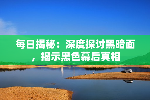 每日揭秘：深度探討黑暗面，揭示黑色幕后真相