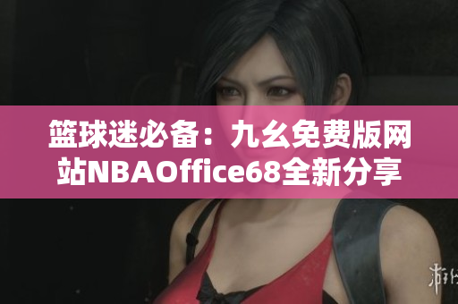 籃球迷必備：九幺免費版網(wǎng)站NBAOffice68全新分享！