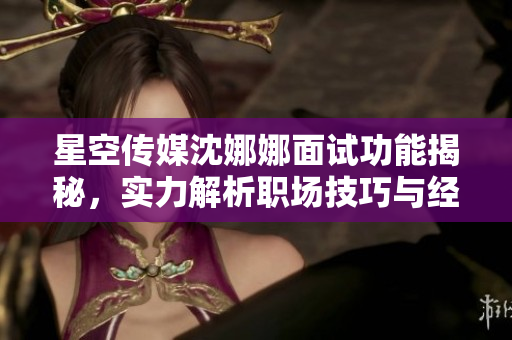 星空傳媒沈娜娜面試功能揭秘，實力解析職場技巧與經(jīng)驗分享