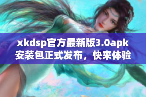 xkdsp官方最新版3.0apk安裝包正式發(fā)布，快來(lái)體驗(yàn)最新功能