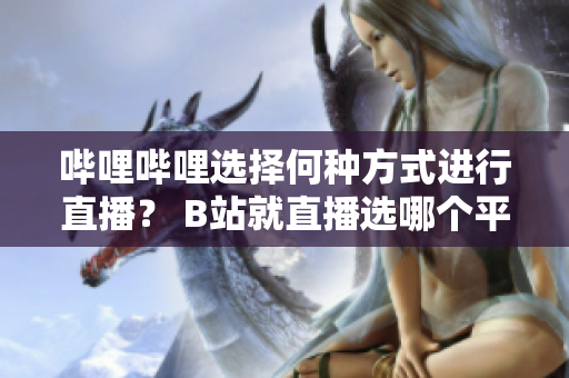 嗶哩嗶哩選擇何種方式進(jìn)行直播？ B站就直播選哪個(gè)平臺(tái)？