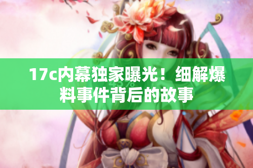 17c內(nèi)幕獨(dú)家曝光！細(xì)解爆料事件背后的故事