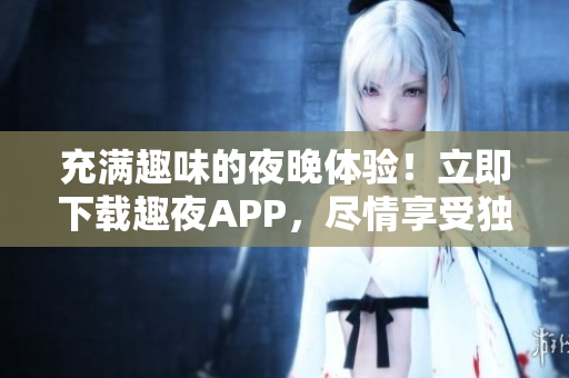 充滿(mǎn)趣味的夜晚體驗(yàn)！立即下載趣夜APP，盡情享受獨(dú)特樂(lè)趣