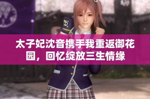 太子妃沈音攜手我重返御花園，回憶綻放三生情緣
