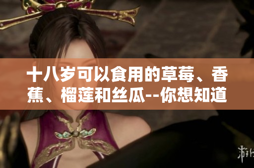 十八歲可以食用的草莓、香蕉、榴蓮和絲瓜--你想知道嗎？