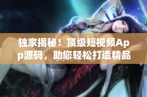 獨(dú)家揭秘！頂級(jí)短視頻App源碼，助您輕松打造精品應(yīng)用