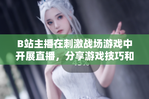 B站主播在刺激戰(zhàn)場游戲中開展直播，分享游戲技巧和戰(zhàn)術(shù)經(jīng)驗