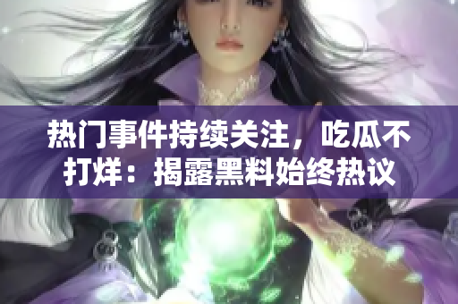 熱門(mén)事件持續(xù)關(guān)注，吃瓜不打烊：揭露黑料始終熱議