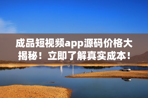 成品短視頻app源碼價(jià)格大揭秘！立即了解真實(shí)成本！