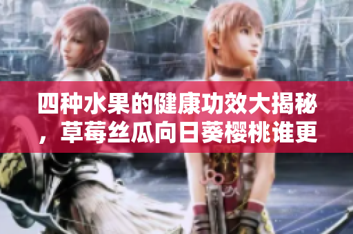 四種水果的健康功效大揭秘，草莓絲瓜向日葵櫻桃誰更營養(yǎng)？