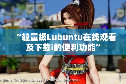 “輕量級(jí)Lubuntu在線(xiàn)觀看及下載i的便利功能”