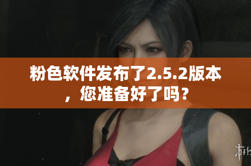 粉色軟件發(fā)布了2.5.2版本，您準(zhǔn)備好了嗎？