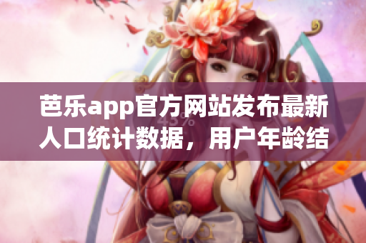 芭樂app官方網(wǎng)站發(fā)布最新人口統(tǒng)計數(shù)據(jù)，用戶年齡結(jié)構(gòu)和性別比例等詳細信息揭秘