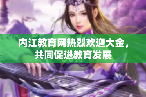 內(nèi)江教育網(wǎng)熱烈歡迎大金，共同促進教育發(fā)展