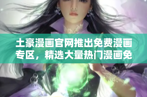 土豪漫畫官網(wǎng)推出免費漫畫專區(qū)，精選大量熱門漫畫免費在線閱讀