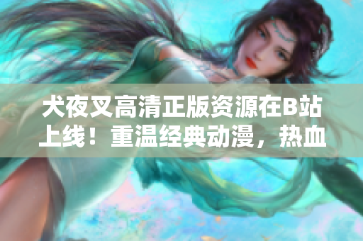 犬夜叉高清正版資源在B站上線！重溫經(jīng)典動(dòng)漫，熱血戰(zhàn)斗再次上演
