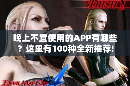 晚上不宜使用的APP有哪些？這里有100種全新推薦!