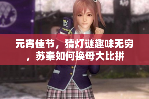 元宵佳節(jié)，猜燈謎趣味無窮，蘇秦如何換母大比拼