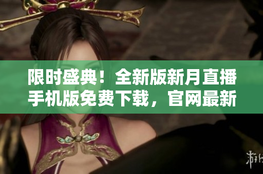 限時(shí)盛典！全新版新月直播手機(jī)版免費(fèi)下載，官網(wǎng)最新版發(fā)布，全網(wǎng)獨(dú)家優(yōu)惠！