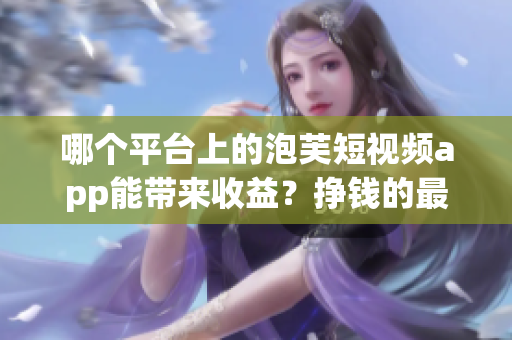 哪個(gè)平臺(tái)上的泡芙短視頻app能帶來收益？掙錢的最佳選擇在哪里？