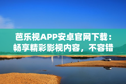 芭樂視APP安卓官網(wǎng)下載：暢享精彩影視內(nèi)容，不容錯過的影視App推薦