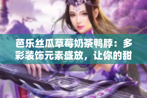芭樂絲瓜草莓奶茶鴨脖：多彩裝飾元素盛放，讓你的甜品時尚動感倍增
