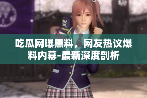 吃瓜網(wǎng)曝黑料，網(wǎng)友熱議爆料內(nèi)幕-最新深度剖析