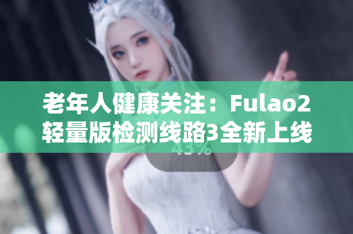 老年人健康關(guān)注：Fulao2輕量版檢測線路3全新上線，穩(wěn)定可靠，保障健康安全