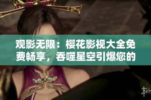 觀影無限：櫻花影視大全免費暢享，吞噬星空引爆您的視聽享受