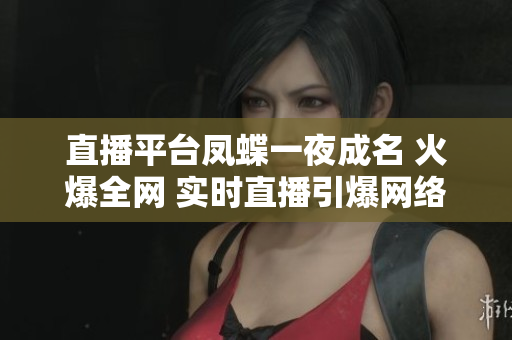 直播平臺鳳蝶一夜成名 火爆全網(wǎng) 實時直播引爆網(wǎng)絡(luò)話題