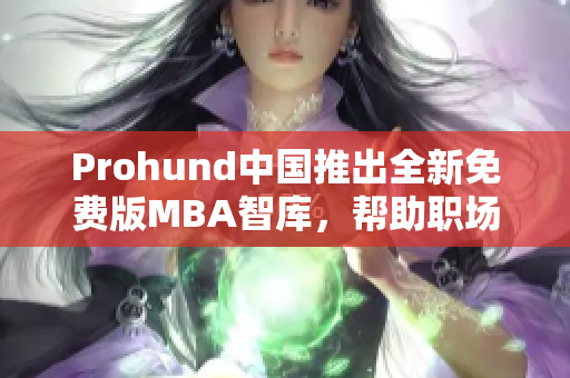 Prohund中國推出全新免費(fèi)版MBA智庫，幫助職場精英提升管理技能
