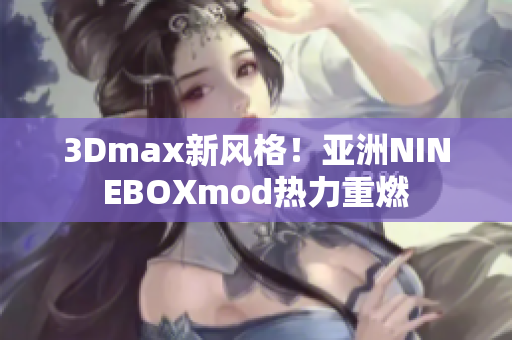 3Dmax新風(fēng)格！亞洲NINEBOXmod熱力重燃