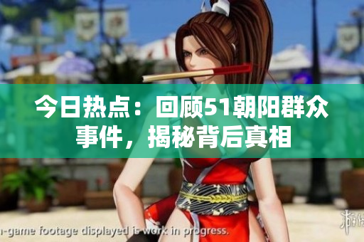 今日熱點(diǎn)：回顧51朝陽群眾事件，揭秘背后真相