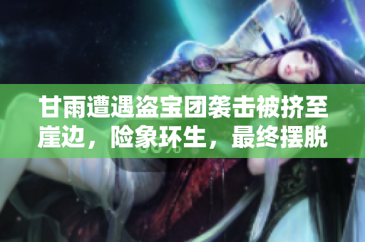 甘雨遭遇盜寶團襲擊被擠至崖邊，險象環(huán)生，最終擺脫困境的曲折經(jīng)歷