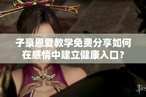 子豪恩愛教學(xué)免費分享如何在感情中建立健康入口？