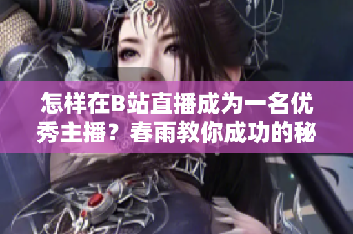 怎樣在B站直播成為一名優(yōu)秀主播？春雨教你成功的秘訣