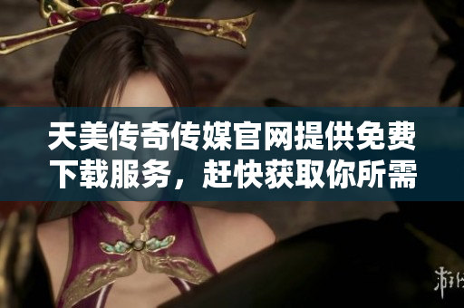 天美傳奇?zhèn)髅焦倬W(wǎng)提供免費下載服務(wù)，趕快獲取你所需的資源!