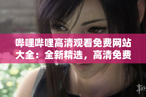嗶哩嗶哩高清觀看免費網(wǎng)站大全：全新精選，高清免費觀看體驗一網(wǎng)打盡