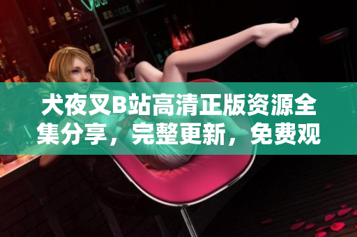 犬夜叉B站高清正版資源全集分享，完整更新，免費(fèi)觀看！