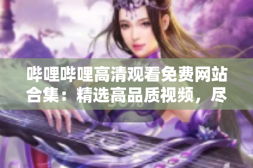 嗶哩嗶哩高清觀看免費網(wǎng)站合集：精選高品質(zhì)視頻，盡享免費觀影樂趣