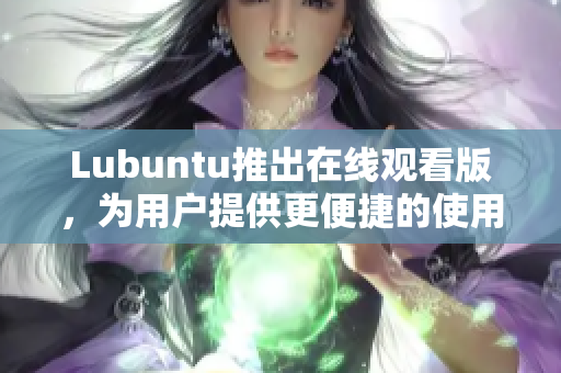 Lubuntu推出在線觀看版，為用戶提供更便捷的使用體驗(yàn)