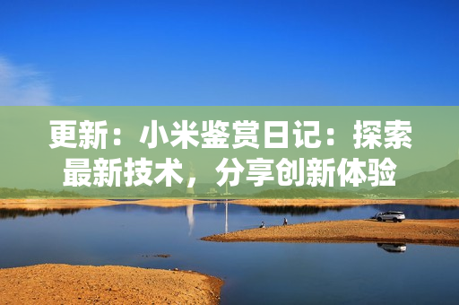 更新：小米鑒賞日記：探索最新技術(shù)，分享創(chuàng)新體驗(yàn)