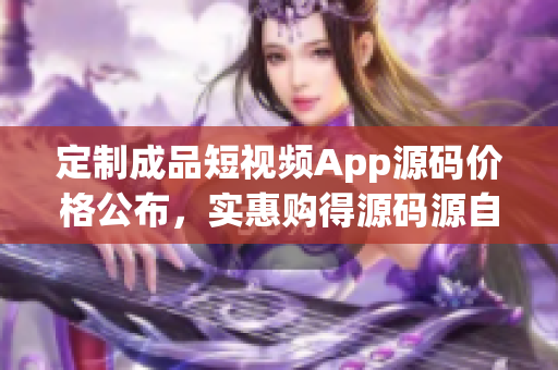 定制成品短視頻App源碼價格公布，實惠購得源碼源自行業(yè)領(lǐng)袖