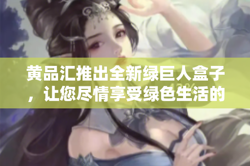 黃品匯推出全新綠巨人盒子，讓您盡情享受綠色生活的樂趣