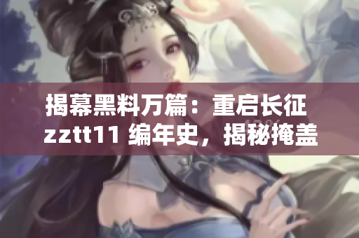 揭幕黑料萬篇：重啟長征 zztt11 編年史，揭秘掩蓋的真相