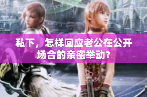 私下，怎樣回應(yīng)老公在公開場合的親密舉動(dòng)？