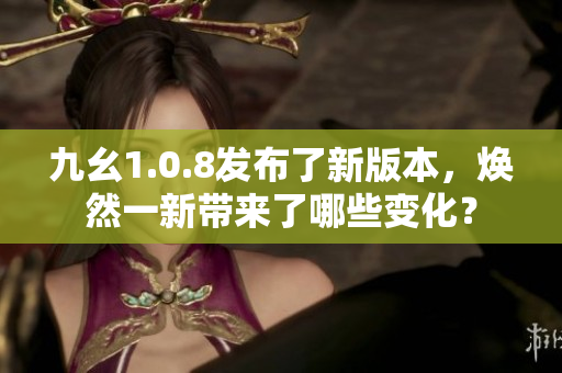 九幺1.0.8發(fā)布了新版本，煥然一新帶來了哪些變化？